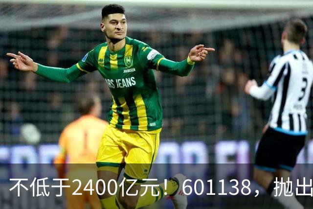 不低于2400亿元！601138，抛出大计划