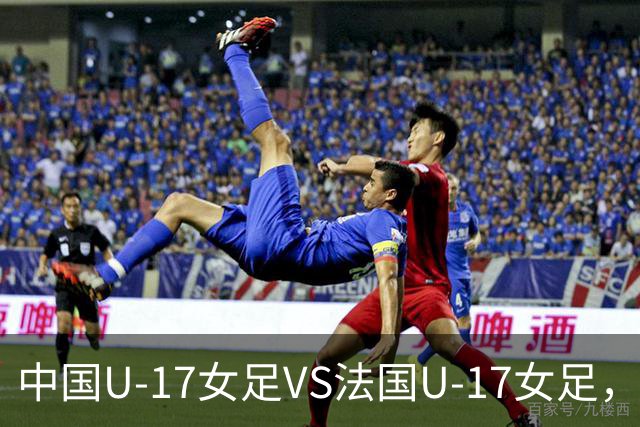 中国U-17女足VS法国U-17女足，中国队首发阵容公布