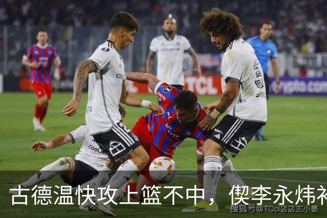 古德温快攻上篮不中，偰李永炜补篮不中、王哲林再补还不进