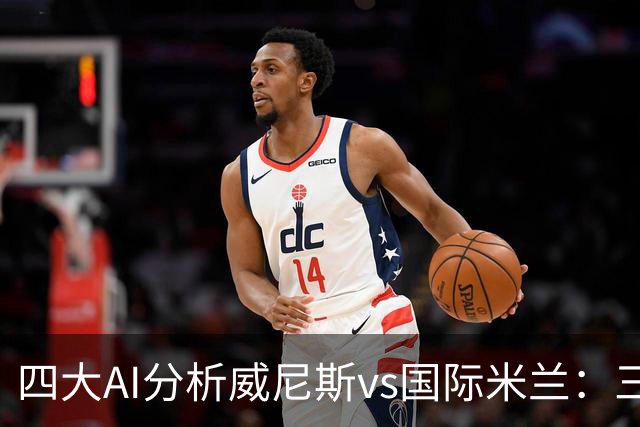 四大AI分析威尼斯vs国际米兰：三家看好客胜，豆包倾向平局