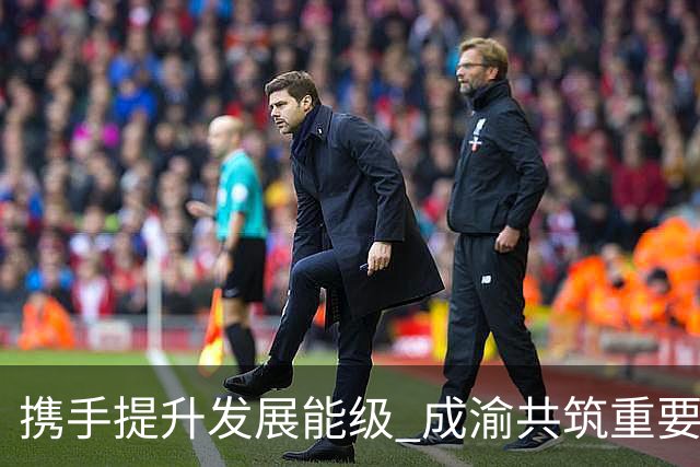 携手提升发展能级 成渝共筑重要增长极