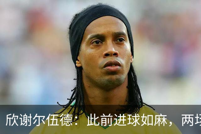 欣谢尔伍德：此前进球如麻，两场不进球就让我们学会谦逊