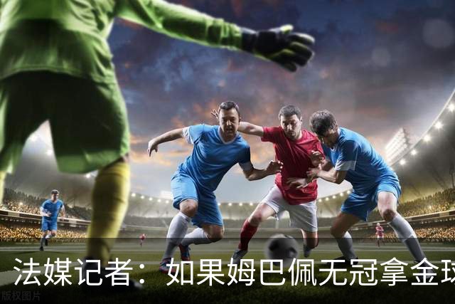 法媒记者：如果姆巴佩无冠拿金球，那就是耻辱的金球奖