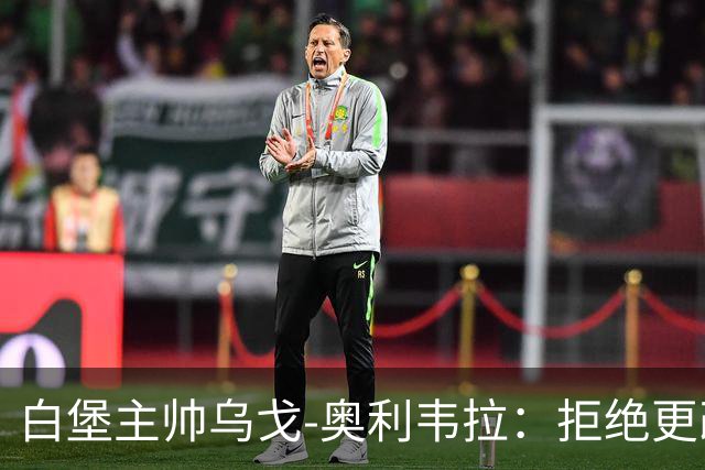 白堡主帅乌戈-奥利韦拉：拒绝更改比赛时间，尊重球迷很重要