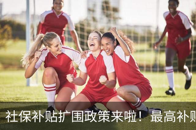 社保补贴扩围政策来啦！最高补贴个人缴费25%！