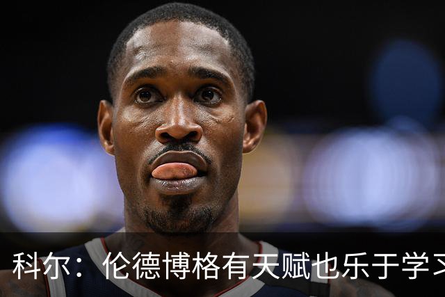 科尔：伦德博格有天赋也乐于学习 他有成为全明星的所有潜能