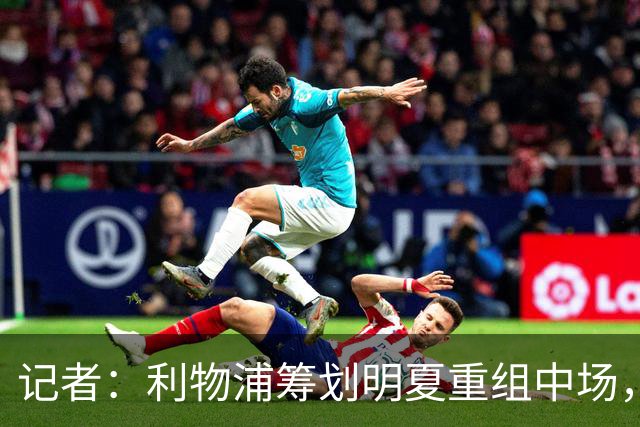 记者：利物浦筹划明夏重组中场，目前无意与麦卡利斯特续约