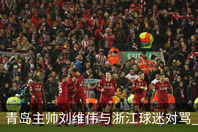 青岛主帅刘维伟与浙江球迷对骂 被罚款4万元人民币