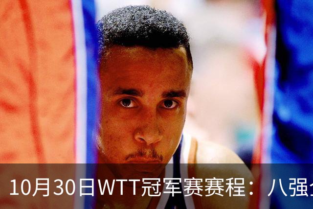 10月30日WTT冠军赛赛程：八强全部出炉，中国7人登场，1人必出局