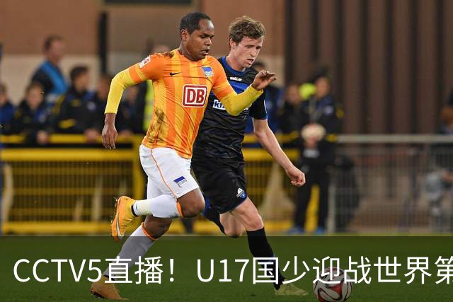 CCTV5直播！U17国少迎战世界第一，赵松源万项组“双核”，浮岛敏欲效仿佛得角